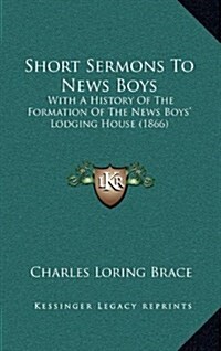 Short Sermons to News Boys: With a History of the Formation of the News Boys Lodging House (1866) (Hardcover)