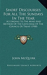 Short Discourses for All the Sundays in the Year: According to the Mind and Method of the Catechism of the Council of Trent (1908) (Hardcover)