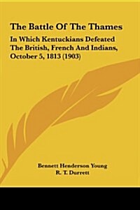 The Battle of the Thames: In Which Kentuckians Defeated the British, French and Indians, October 5, 1813 (1903) (Hardcover)