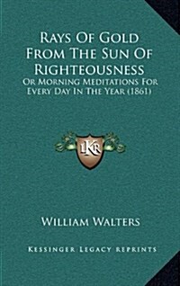 Rays of Gold from the Sun of Righteousness: Or Morning Meditations for Every Day in the Year (1861) (Hardcover)