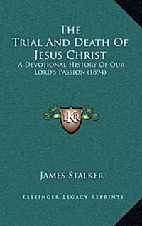 The Trial and Death of Jesus Christ: A Devotional History of Our Lords Passion (1894) (Hardcover)