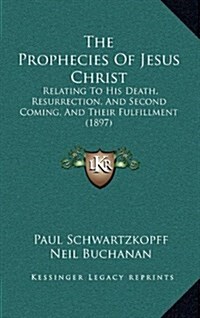 The Prophecies of Jesus Christ: Relating to His Death, Resurrection, and Second Coming, and Their Fulfillment (1897) (Hardcover)