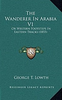 The Wanderer in Arabia V1: Or Western Footsteps in Eastern Tracks (1855) (Hardcover)