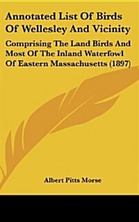 Annotated List of Birds of Wellesley and Vicinity: Comprising the Land Birds and Most of the Inland Waterfowl of Eastern Massachusetts (1897) (Hardcover)