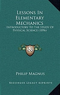 Lessons in Elementary Mechanics: Introductory to the Study of Physical Science (1896) (Hardcover)