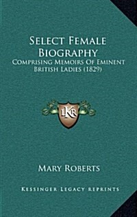 Select Female Biography: Comprising Memoirs of Eminent British Ladies (1829) (Hardcover)