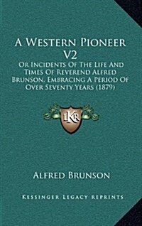 A Western Pioneer V2: Or Incidents of the Life and Times of Reverend Alfred Brunson, Embracing a Period of Over Seventy Years (1879) (Hardcover)