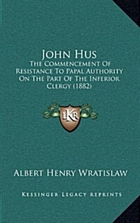 John Hus: The Commencement of Resistance to Papal Authority on the Part of the Inferior Clergy (1882) (Hardcover)