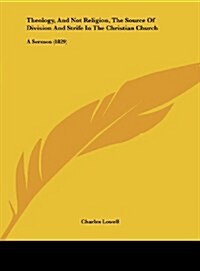 Theology, and Not Religion, the Source of Division and Strife in the Christian Church: A Sermon (1829) (Hardcover)