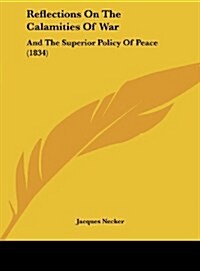 Reflections on the Calamities of War: And the Superior Policy of Peace (1834) (Hardcover)