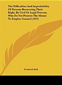The Difficulties and Improbability of Persons Recovering Their Right, by Civil or Legal Process, Who Do Not Possess the Means to Employ Counsel (1837) (Hardcover)