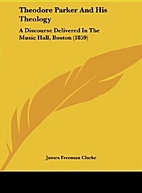 Theodore Parker and His Theology: A Discourse Delivered in the Music Hall, Boston (1859) (Hardcover)