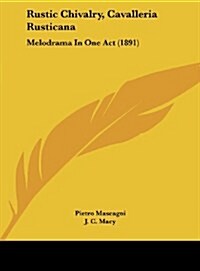 Rustic Chivalry, Cavalleria Rusticana: Melodrama in One Act (1891) (Hardcover)