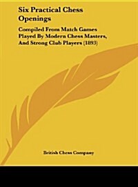 Six Practical Chess Openings: Compiled from Match Games Played by Modern Chess Masters, and Strong Club Players (1893) (Hardcover)