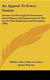 An Appeal to Every Nation: Treatise on the Origin of Destructive Insect Plagues and Improvements in the Art of Their Eradication and Prevention ( (Hardcover)