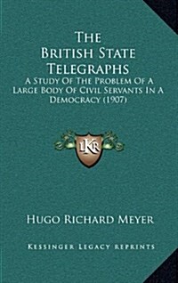 The British State Telegraphs: A Study of the Problem of a Large Body of Civil Servants in a Democracy (1907) (Hardcover)