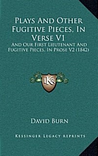 Plays and Other Fugitive Pieces, in Verse V1: And Our First Lieutenant and Fugitive Pieces, in Prose V2 (1842) (Hardcover)