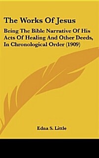 The Works of Jesus: Being the Bible Narrative of His Acts of Healing and Other Deeds, in Chronological Order (1909) (Hardcover)