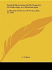 Practical Observations on the Properties of Garden Sage, as a Medicinal Agent: And Remarks on the Uses of the Vapor Bath, Etc. (1844) (Hardcover)