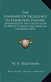 The Standard of Excellence in Exhibition Poultry: Authorized by the Poultry Club, to Which Is Added the American Standard (1874) (Hardcover)