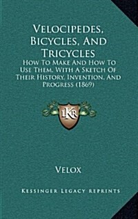 Velocipedes, Bicycles, and Tricycles: How to Make and How to Use Them, with a Sketch of Their History, Invention, and Progress (1869) (Hardcover)