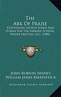 The Ark of Praise: Containing Sacred Songs and Hymns for the Sabbath School, Prayer Meeting, Etc. (1882) (Hardcover)