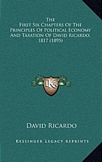 The First Six Chapters of the Principles of Political Economy and Taxation of David Ricardo, 1817 (1895) (Hardcover)