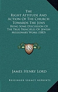 The Right Attitude and Action of the Church Towards the Jews: Being Some Discussion of the True Principles of Jewish Missionary Work (1883) (Hardcover)