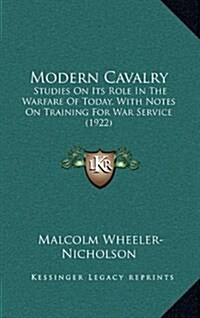 Modern Cavalry: Studies on Its Role in the Warfare of Today, with Notes on Training for War Service (1922) (Hardcover)