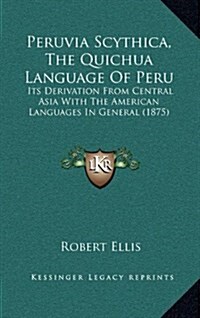 Peruvia Scythica, the Quichua Language of Peru: Its Derivation from Central Asia with the American Languages in General (1875) (Hardcover)