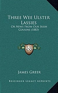 Three Wee Ulster Lassies: Or News from Our Irish Cousins (1883) (Hardcover)