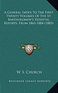 A General Index to the First Twenty Volumes of the St. Bartholomews Hospital Reports, from 1865-1884 (1885) (Hardcover)