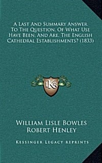 A Last and Summary Answer to the Question, of What Use Have Been, and Are, the English Cathedral Establishments? (1833) (Hardcover)