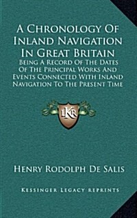 A Chronology of Inland Navigation in Great Britain: Being a Record of the Dates of the Principal Works and Events Connected with Inland Navigation to (Hardcover)