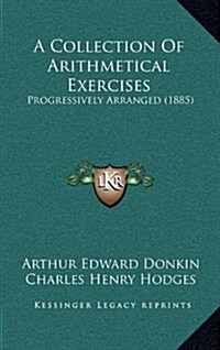 A Collection of Arithmetical Exercises: Progressively Arranged (1885) (Hardcover)