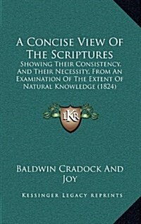 A Concise View of the Scriptures: Showing Their Consistency, and Their Necessity, from an Examination of the Extent of Natural Knowledge (1824) (Hardcover)