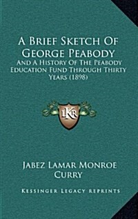 A Brief Sketch of George Peabody: And a History of the Peabody Education Fund Through Thirty Years (1898) (Hardcover)