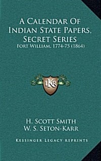 A Calendar of Indian State Papers, Secret Series: Fort William, 1774-75 (1864) (Hardcover)