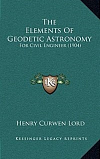 The Elements of Geodetic Astronomy: For Civil Engineer (1904) (Hardcover)