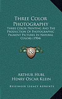 Three Color Photography: Three Color Printing and the Production of Photographic Pigment Pictures in Natural Colors (1904) (Hardcover)