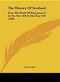 The History of Scotland: From the Death of King James I, in the Year 1436 to the Year 1561 (1830) (Hardcover)