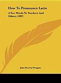 How to Pronounce Latin: A Few Words to Teachers and Others (1907) (Hardcover)