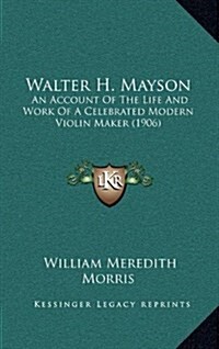 Walter H. Mayson: An Account of the Life and Work of a Celebrated Modern Violin Maker (1906) (Hardcover)