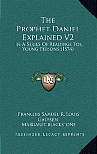 The Prophet Daniel Explained V2: In a Series of Readings for Young Persons (1874) (Hardcover)