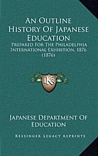 An Outline History of Japanese Education: Prepared for the Philadelphia International Exhibition, 1876 (1876) (Hardcover)