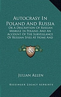 Autocrasy in Poland and Russia: Or a Description of Russian Misrule in Poland, and an Account of the Surveillance of Russian Spies at Home and Abroad (Hardcover)