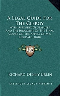 A Legal Guide for the Clergy: With Appendix of Statutes, and the Judgment of the Final Court on the Appeal of Mr. Ridsdale (1878) (Hardcover)