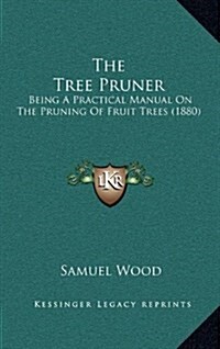 The Tree Pruner: Being a Practical Manual on the Pruning of Fruit Trees (1880) (Hardcover)
