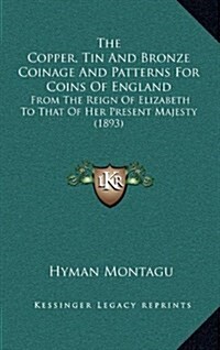 The Copper, Tin and Bronze Coinage and Patterns for Coins of England: From the Reign of Elizabeth to That of Her Present Majesty (1893) (Hardcover)