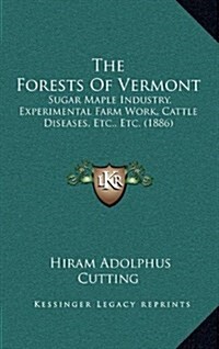 The Forests of Vermont: Sugar Maple Industry, Experimental Farm Work, Cattle Diseases, Etc., Etc. (1886) (Hardcover)